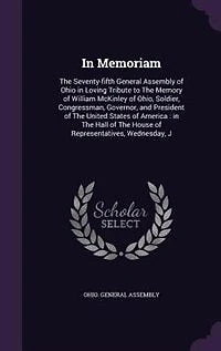 Memoriam: the Seventy-Fifth General Assembly of Ohio; Loving Tribute to Memory William McKinley