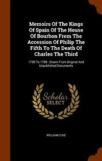 Memoirs Of The Kings Spain House Bourbon, From Accession Philip Fifth To Death Charles Third