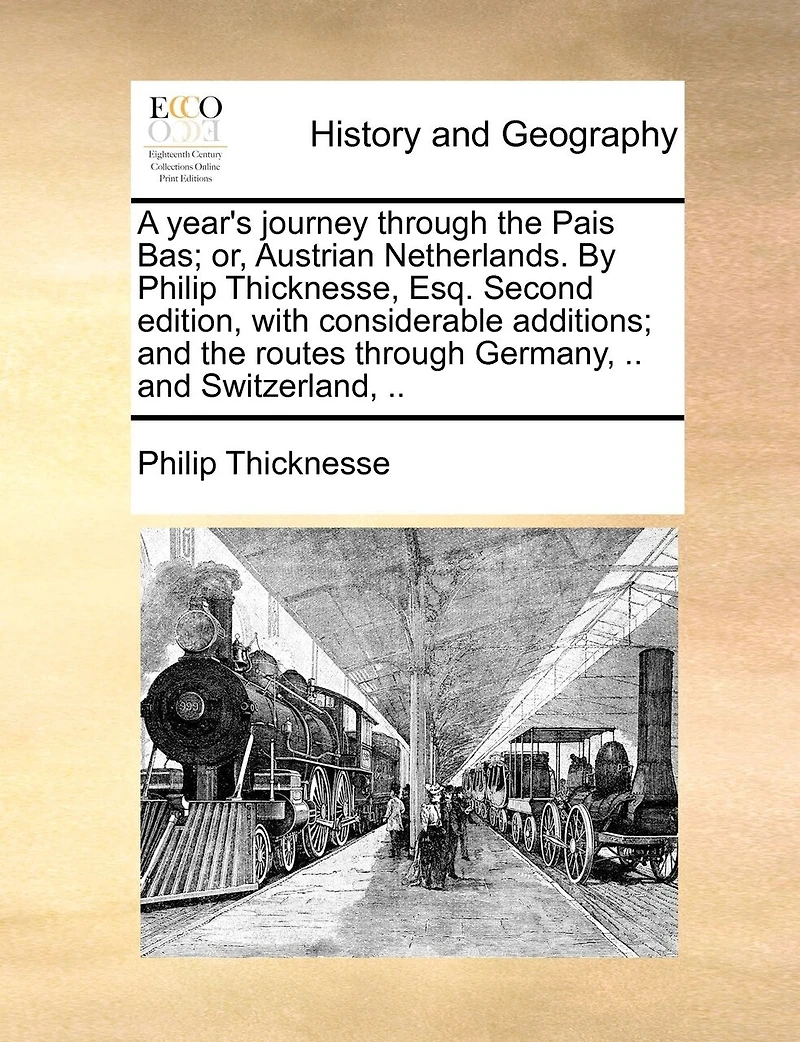 A year's journey through the Pais Bas; or, Austrian Netherlands. By Philip Thicknesse, Esq. Second edition, with considerable additions; and the routes through Germany, .. and Switzerland, ..