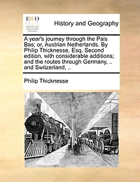 A year's journey through the Pais Bas; or, Austrian Netherlands. By Philip Thicknesse, Esq. Second edition, with considerable additions; and the routes through Germany, .. and Switzerland, ..