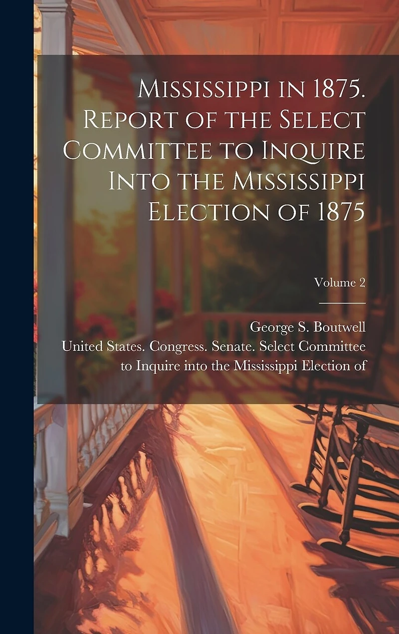 Mississippi in 1875. Report of the Select Committee to Inquire Into the Mississippi Election of 1875; Volume 2