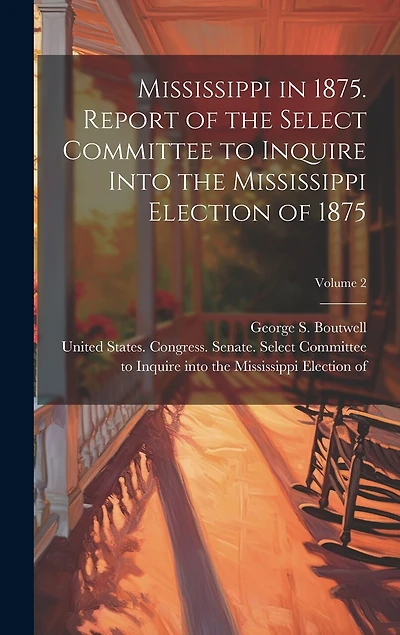 Mississippi in 1875. Report of the Select Committee to Inquire Into the Mississippi Election of 1875; Volume 2