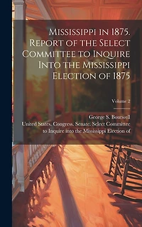 Mississippi in 1875. Report of the Select Committee to Inquire Into the Mississippi Election of 1875; Volume 2