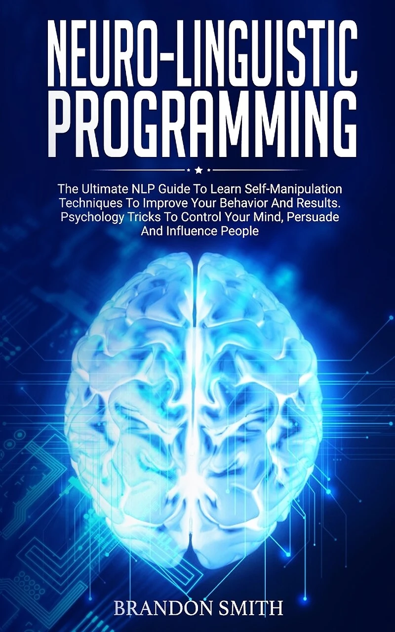 Neuro-Linguistic Programming: The Ultimate Guide to Learn Advanced Self-Manipulation Techniques to Improve Your Behavior and Results. Psychology Tricks to Control Your Mind and Influence People