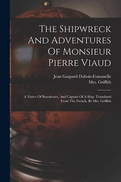 The Shipwreck And Adventures Of Monsieur Pierre Viaud: A Native Of Bourdeaux, And Captain Of A Ship. Translated From The French, By Mrs. Griffith