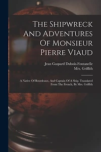 The Shipwreck And Adventures Of Monsieur Pierre Viaud: A Native Of Bourdeaux, And Captain Of A Ship. Translated From The French, By Mrs. Griffith