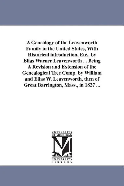 A Genealogy of the Leavenworth Family in the United States, With Historical introduction, Etc., by Elias Warner Leavenworth ... Being A Revision and Extension of the Genealogical Tree Comp. by William and Elias W. Leavenworth, then of Great Barrington, Ma