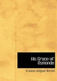 His Grace of Osmonde: Being the Portions That Nobleman's Life Omitted Relation Lady's Story Presented to