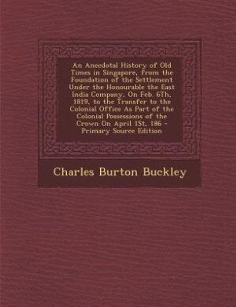 An Anecdotal History of Old Times Singapore, From the Foundation Settlement Under Honourable East India Company, On Feb. 6Th, 1819, to Transfer Colonial Office As Part Possessions Crown April 1St, 186