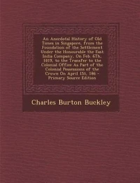 An Anecdotal History of Old Times Singapore, From the Foundation Settlement Under Honourable East India Company, On Feb. 6Th, 1819, to Transfer Colonial Office As Part Possessions Crown April 1St, 186