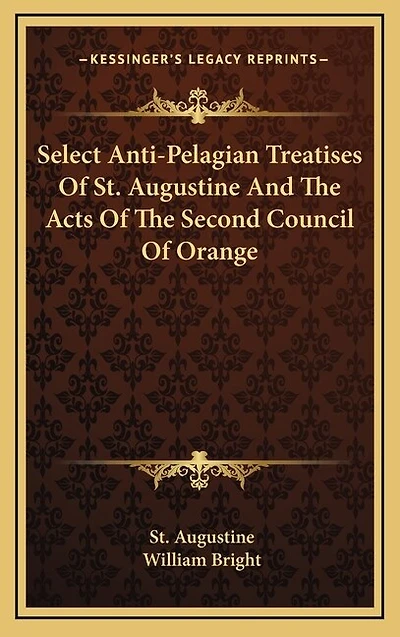 Select Anti-Pelagian Treatises Of St. Augustine And The Acts Of The Second Council Of Orange
