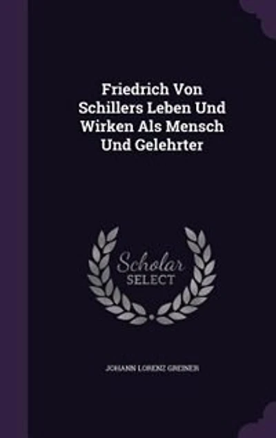 Friedrich Von Schillers Leben Und Wirken Als Mensch Gelehrter