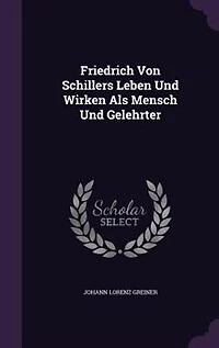 Friedrich Von Schillers Leben Und Wirken Als Mensch Gelehrter