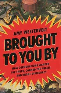 Brought to You By: How Corporations Warped the Truth, Conned Public, and Broke Democracy