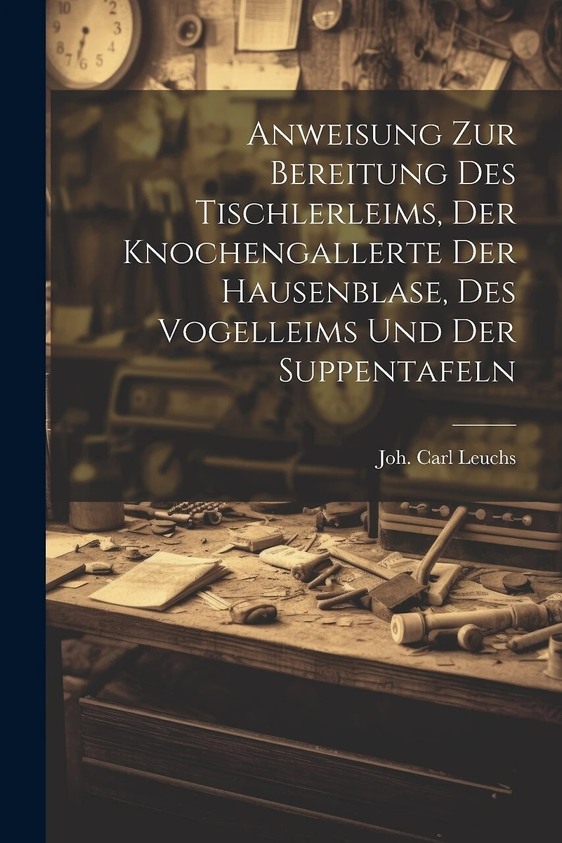 Anweisung Zur Bereitung Des Tischlerleims, Der Knochengallerte Der Hausenblase, Des Vogelleims Und Der Suppentafeln