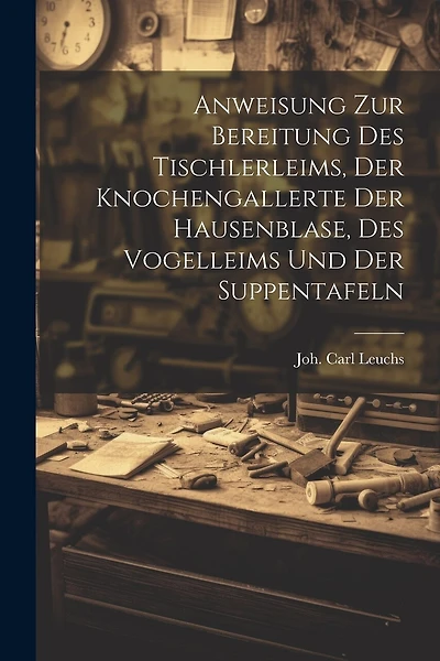 Anweisung Zur Bereitung Des Tischlerleims, Der Knochengallerte Der Hausenblase, Des Vogelleims Und Der Suppentafeln
