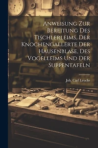 Anweisung Zur Bereitung Des Tischlerleims, Der Knochengallerte Der Hausenblase, Des Vogelleims Und Der Suppentafeln