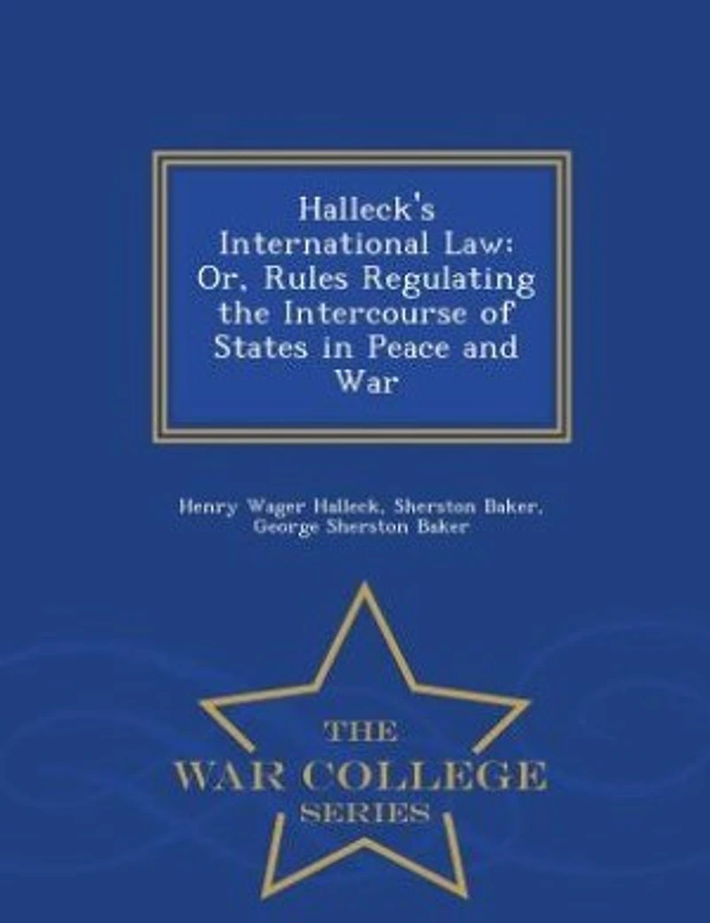 Halleck's International Law: Or, Rules Regulating the Intercourse of States Peace and War