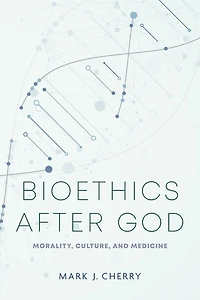 Bioethics after God: Morality, Culture, and Medicine