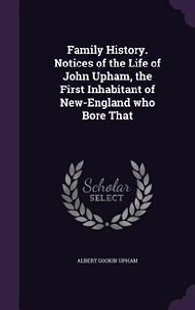 Family History. Notices of the Life of John Upham, the First Inhabitant of New-England who Bore That