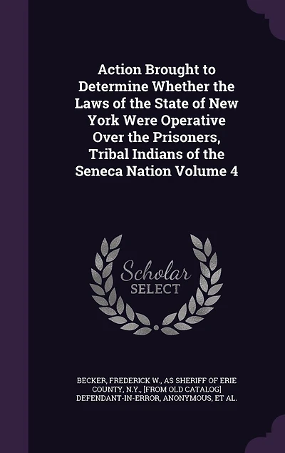 Action Brought to Determine Whether the Laws of State New York Were Operative Over Prisoners, Tribal Indians Seneca Nation, Vol. 4 (Classic Reprint)