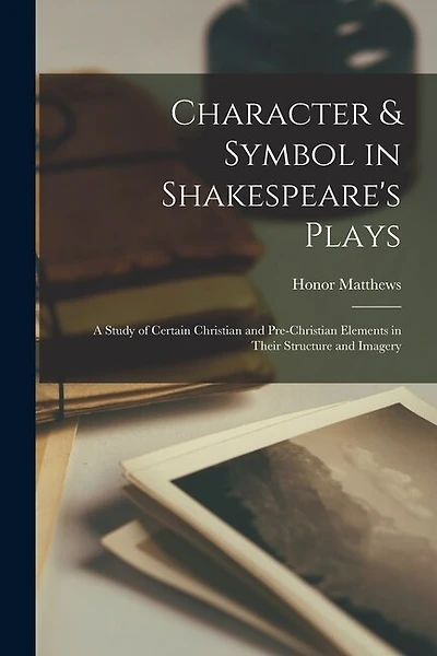 Character & Symbol in Shakespeare's Plays: a Study of Certain Christian and Pre-Christian Elements in Their Structure and Imagery