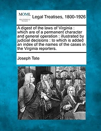 A digest of the laws of Virginia: which are of a permanent character and general operation: illustrated by judicial decisions: to which is added an index of the names of the cases in the Virginia reporters.