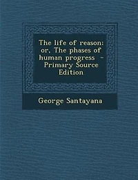 The life of reason; or, The phases of human progress  - Primary Source Edition