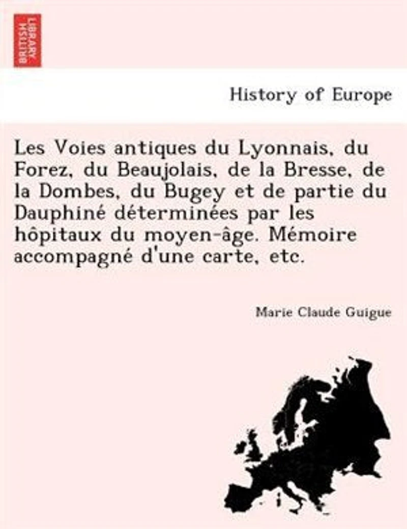 Les Voies antiques du Lyonnais, du Forez, du Beaujolais, de la Bresse, de la Dombes, du Bugey et de partie du Dauphiné déterminées par les hôpitaux du moyen-âge. Mémoire accompagné d'une carte, etc.