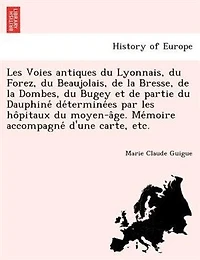 Les Voies antiques du Lyonnais, du Forez, du Beaujolais, de la Bresse, de la Dombes, du Bugey et de partie du Dauphiné déterminées par les hôpitaux du moyen-âge. Mémoire accompagné d'une carte, etc.