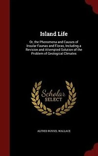 Island Life: Or, the Phenomena and Causes of Insular Faunas and Floras