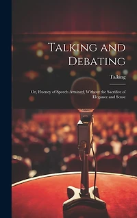 Talking and Debating; Or, Fluency of Speech Attained, Without the Sacrifice of Elegance and Sense