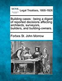 Building Cases: Being a Digest of Reported Decisions Affecting Architects, Surveyors, Builders, and Building-Owners