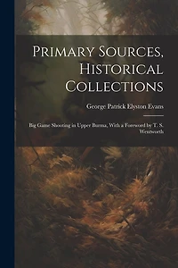 Primary Sources, Historical Collections: Big Game Shooting in Upper Burma, With a Foreword by T. S. Wentworth