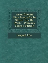 Aron Chorin: Eine biografische Skizze von Dr. Weil. - Primary Source Edition