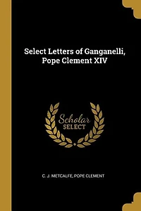 Select Letters of Ganganelli, Pope Clement XIV