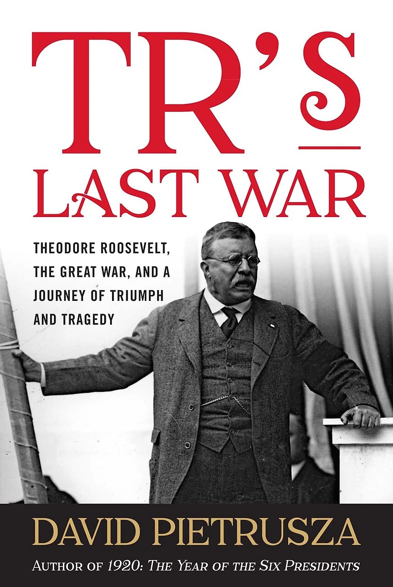 TR's Last War: Theodore Roosevelt, the Great War, and a Journey of Triumph Tragedy