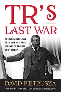 TR's Last War: Theodore Roosevelt, the Great War, and a Journey of Triumph Tragedy