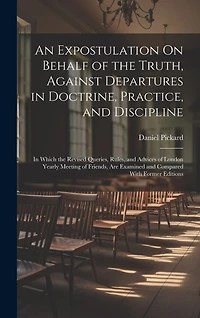 An Expostulation On Behalf of the Truth, Against Departures in Doctrine, Practice, and Discipline: In Which the Revised Queries, Rules, and Advices of London Yearly Meeting of Friends