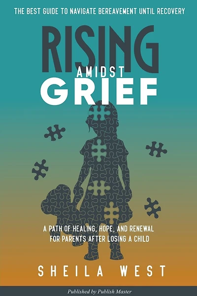 Rising Amidst Grief: A Path of Healing, Hope, and Renewal for Parents After Losing a Child. (The Best Guide to Navigate Bereavement until Recovery)