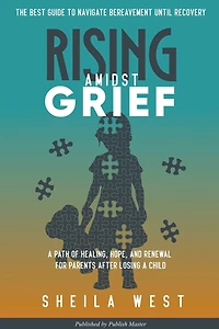 Rising Amidst Grief: A Path of Healing, Hope, and Renewal for Parents After Losing a Child. (The Best Guide to Navigate Bereavement until Recovery)