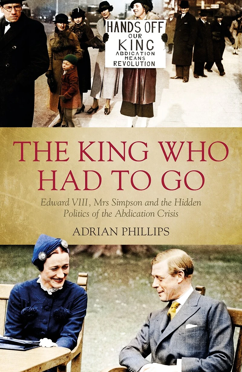 The King Who Had To Go: Edward Viii, Mrs Simpson And Hidden Politics Of Abdication Crisis
