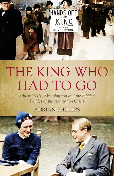 The King Who Had To Go: Edward Viii, Mrs Simpson And Hidden Politics Of Abdication Crisis