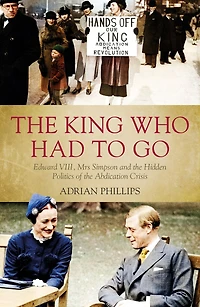 The King Who Had To Go: Edward Viii, Mrs Simpson And Hidden Politics Of Abdication Crisis