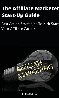 The Affiliate Marketer Start-up Guide: Fast Action Strategies To Start Your Affiliate Career!