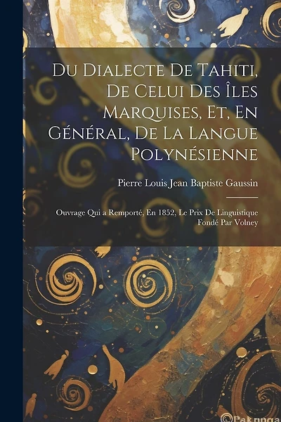 Du Dialecte De Tahiti, De Celui Des Îles Marquises, Et, En Général, De La Langue Polynésienne: Ouvrage Qui a Remporté, En 1852, Le Prix De Linguistique Fondé Par Volney