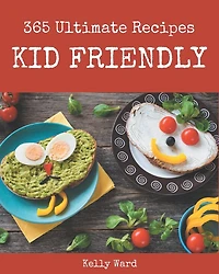 365 Ultimate Kid Friendly Recipes: Kid Friendly Cookbook - All The Best Recipes You Need are Here!