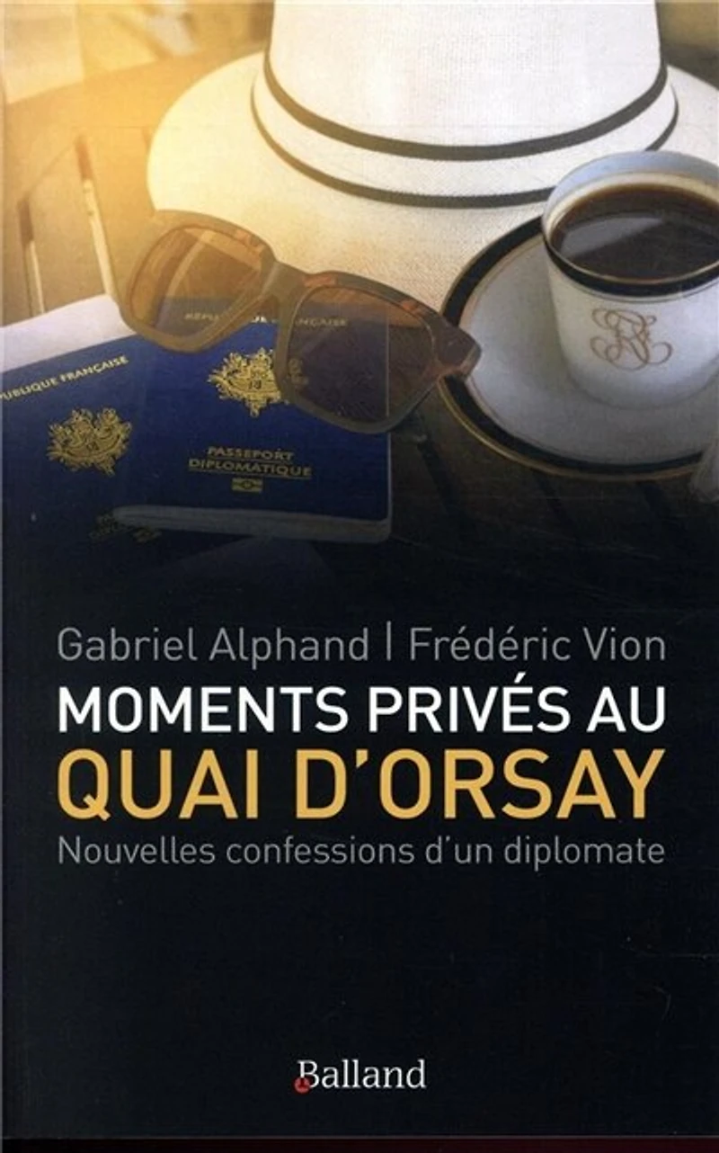 Moments privés au quai d'Orsay: ... ou quinze années autour du monde, au service du ministère des Affaires étrangères, passées à éteindre les incendies, scandales et autres tracas secrets des quelque cent soixante ambassades de France