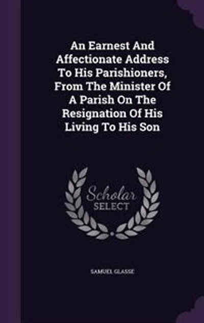 An Earnest And Affectionate Address To His Parishioners, From The Minister Of A Parish On Resignation Living Son