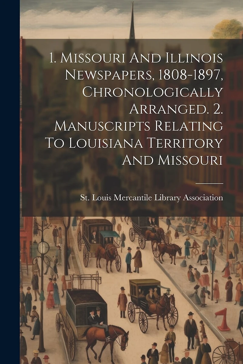 1. Missouri And Illinois Newspapers, 1808-1897, Chronologically Arranged. 2. Manuscripts Relating To Louisiana Territory And Missouri